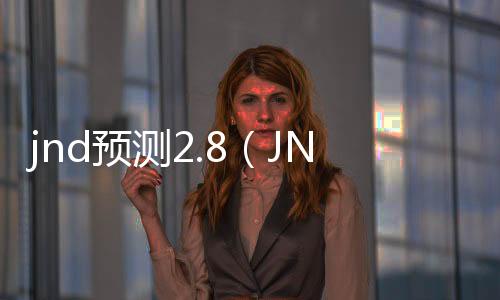 jnd预测2.8(JND预测下载) jnd预测2.8(JND预测下载)